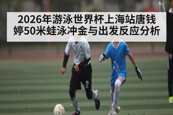 2026年游泳世界杯上海站唐钱婷50米蛙泳冲金与出发反应分析