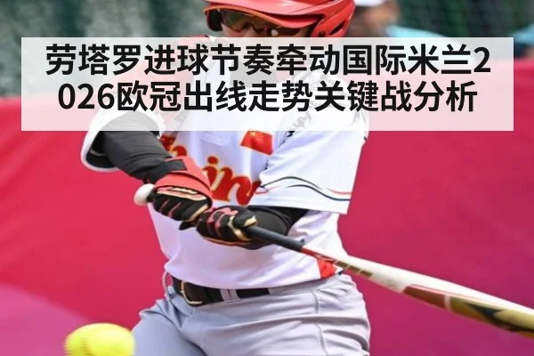 劳塔罗进球节奏牵动国际米兰2026欧冠出线走势关键战分析