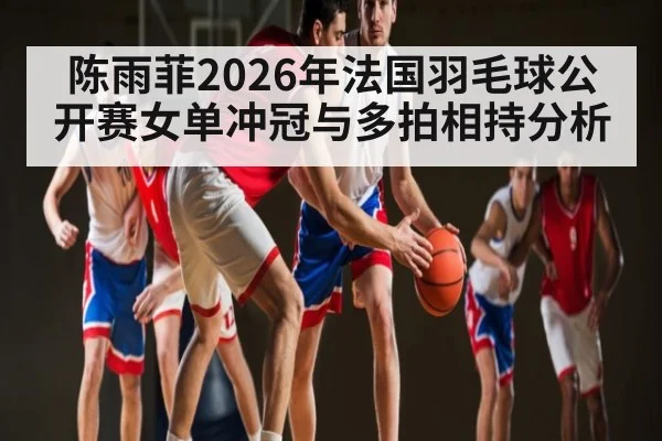 陈雨菲2026年法国羽毛球公开赛女单冲冠与多拍相持分析