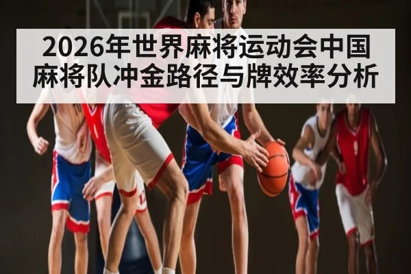 2026年世界麻将运动会中国麻将队冲金路径与牌效率分析