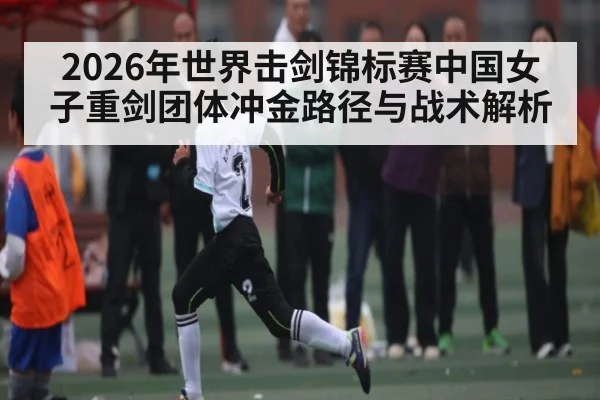 2026年世界击剑锦标赛中国女子重剑团体冲金路径与战术解析